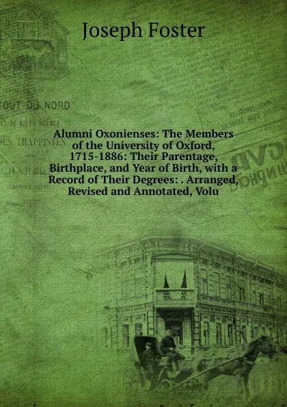 Обложка книги Alumni Oxonienses: The Members of the University of Oxford, 1715-1886: Their Parentage, Birthplace, and Year of Birth, with a Record of Their Degrees: . Arranged, Revised and Annotated, Volu, Foster Joseph