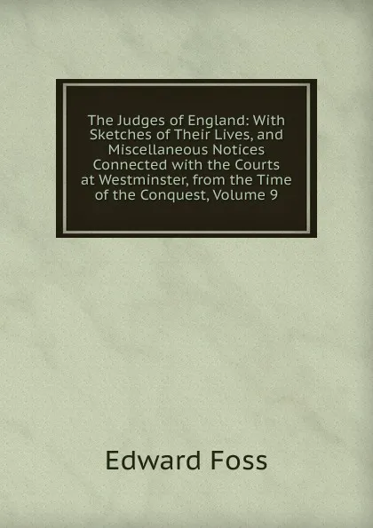 Обложка книги The Judges of England: With Sketches of Their Lives, and Miscellaneous Notices Connected with the Courts at Westminster, from the Time of the Conquest, Volume 9, Edward Foss