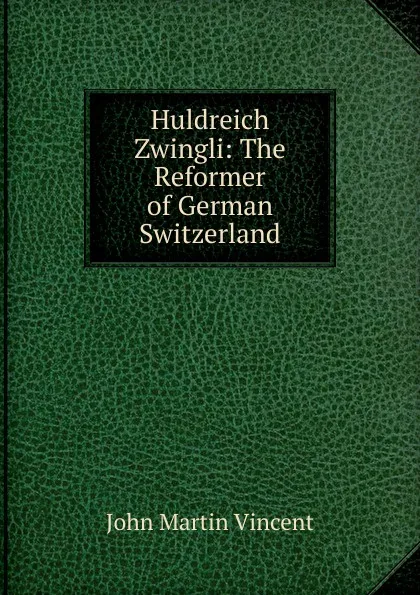 Обложка книги Huldreich Zwingli: The Reformer of German Switzerland, John Martin Vincent