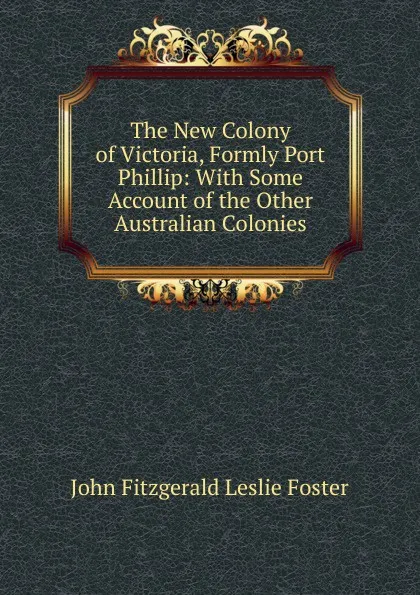 Обложка книги The New Colony of Victoria, Formly Port Phillip: With Some Account of the Other Australian Colonies, John Fitzgerald Leslie Foster