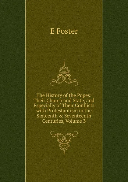 Обложка книги The History of the Popes: Their Church and State, and Especially of Their Conflicts with Protestantism in the Sixteenth . Seventeenth Centuries, Volume 3, E Foster