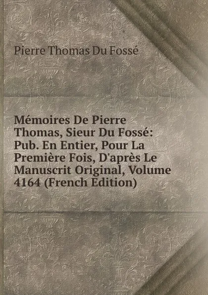 Обложка книги Memoires De Pierre Thomas, Sieur Du Fosse: Pub. En Entier, Pour La Premiere Fois, D.apres Le Manuscrit Original, Volume 4164 (French Edition), Pierre Thomas Du Fossé