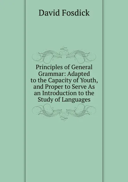 Обложка книги Principles of General Grammar: Adapted to the Capacity of Youth, and Proper to Serve As an Introduction to the Study of Languages, David Fosdick