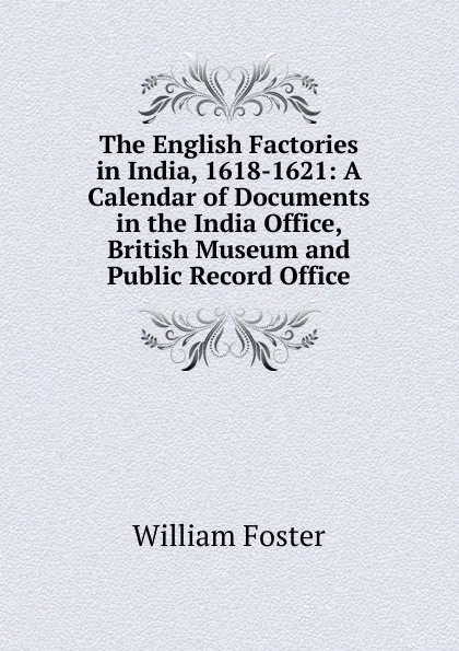 Обложка книги The English Factories in India, 1618-1621: A Calendar of Documents in the India Office, British Museum and Public Record Office, William Foster