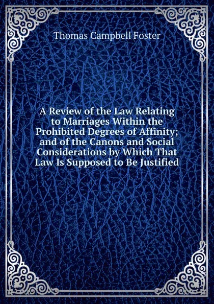 Обложка книги A Review of the Law Relating to Marriages Within the Prohibited Degrees of Affinity; and of the Canons and Social Considerations by Which That Law Is Supposed to Be Justified, Thomas Campbell Foster