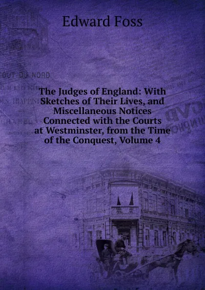 Обложка книги The Judges of England: With Sketches of Their Lives, and Miscellaneous Notices Connected with the Courts at Westminster, from the Time of the Conquest, Volume 4, Edward Foss