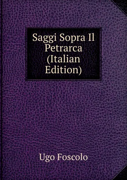 Обложка книги Saggi Sopra Il Petrarca (Italian Edition), Foscolo Ugo