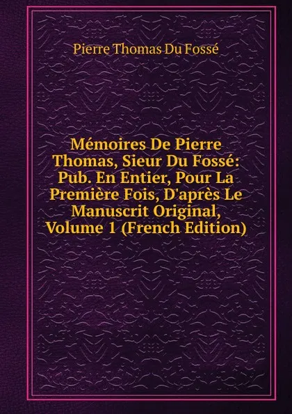 Обложка книги Memoires De Pierre Thomas, Sieur Du Fosse: Pub. En Entier, Pour La Premiere Fois, D.apres Le Manuscrit Original, Volume 1 (French Edition), Pierre Thomas Du Fossé