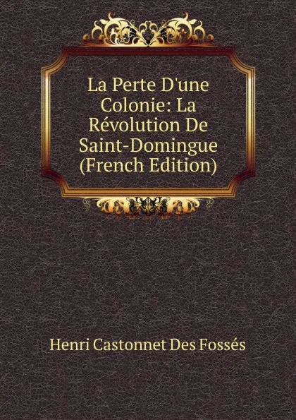 Обложка книги La Perte D.une Colonie: La Revolution De Saint-Domingue (French Edition), Henri Castonnet Des Fossés