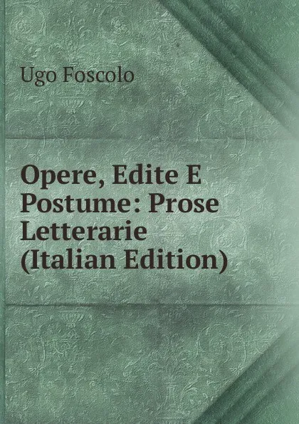 Обложка книги Opere, Edite E Postume: Prose Letterarie (Italian Edition), Foscolo Ugo
