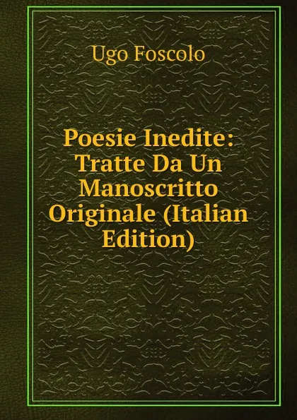 Обложка книги Poesie Inedite: Tratte Da Un Manoscritto Originale (Italian Edition), Foscolo Ugo