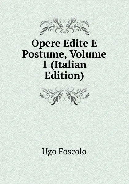 Обложка книги Opere Edite E Postume, Volume 1 (Italian Edition), Foscolo Ugo