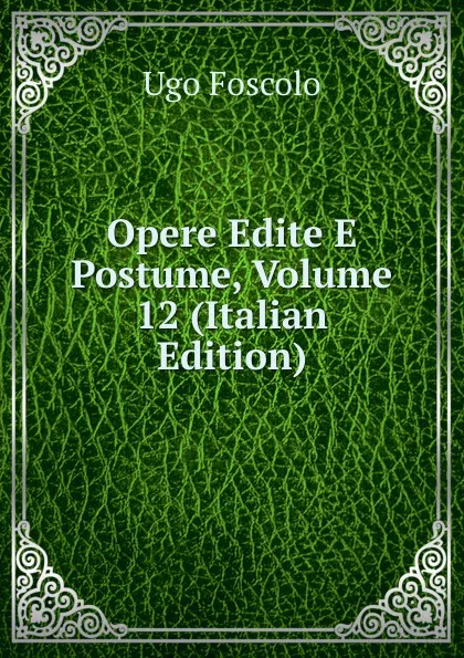 Обложка книги Opere Edite E Postume, Volume 12 (Italian Edition), Foscolo Ugo