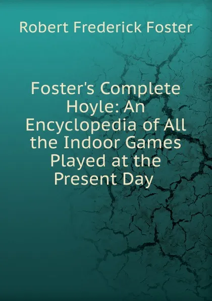 Обложка книги Foster.s Complete Hoyle: An Encyclopedia of All the Indoor Games Played at the Present Day ., Robert Frederick Foster