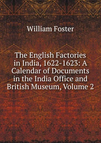 Обложка книги The English Factories in India, 1622-1623: A Calendar of Documents in the India Office and British Museum, Volume 2, William Foster