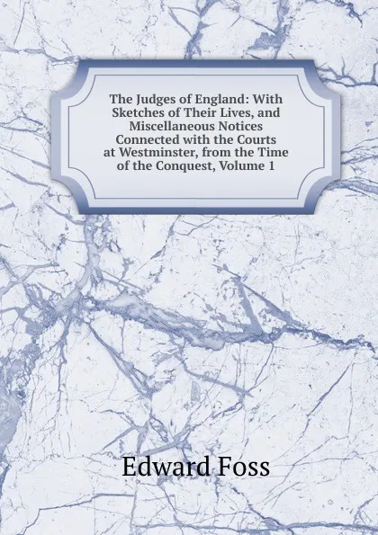 Обложка книги The Judges of England: With Sketches of Their Lives, and Miscellaneous Notices Connected with the Courts at Westminster, from the Time of the Conquest, Volume 1, Edward Foss