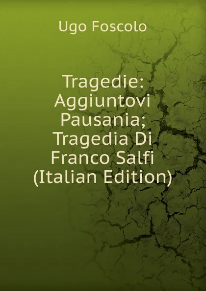 Обложка книги Tragedie: Aggiuntovi Pausania; Tragedia Di Franco Salfi (Italian Edition), Foscolo Ugo
