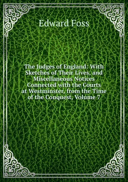 Обложка книги The Judges of England: With Sketches of Their Lives, and Miscellaneous Notices Connected with the Courts at Westminster, from the Time of the Conquest, Volume 7, Edward Foss