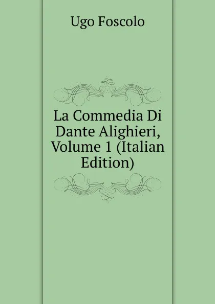 Обложка книги La Commedia Di Dante Alighieri, Volume 1 (Italian Edition), Foscolo Ugo