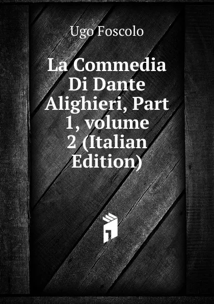 Обложка книги La Commedia Di Dante Alighieri, Part 1,.volume 2 (Italian Edition), Foscolo Ugo