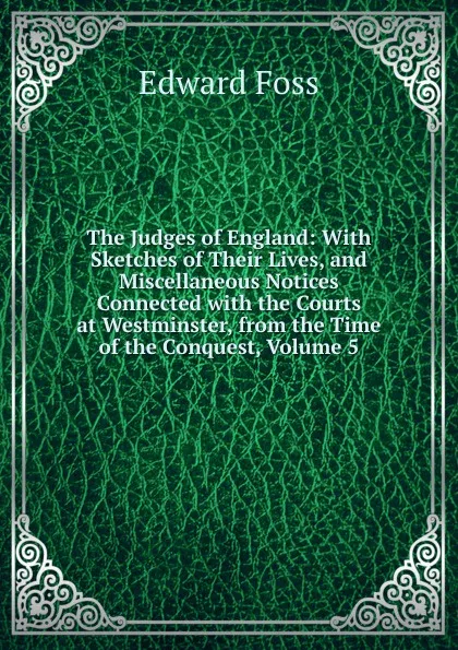 Обложка книги The Judges of England: With Sketches of Their Lives, and Miscellaneous Notices Connected with the Courts at Westminster, from the Time of the Conquest, Volume 5, Edward Foss