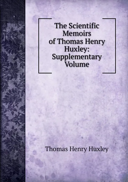 Обложка книги The Scientific Memoirs of Thomas Henry Huxley: Supplementary Volume, Thomas Henry Huxley