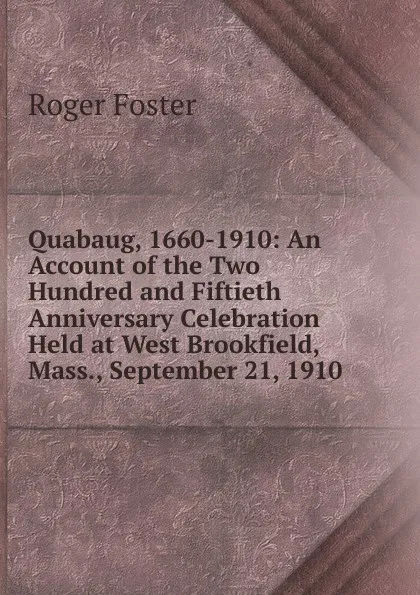 Обложка книги Quabaug, 1660-1910: An Account of the Two Hundred and Fiftieth Anniversary Celebration Held at West Brookfield, Mass., September 21, 1910, Foster Roger