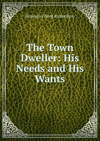 Обложка книги The Town Dweller: His Needs and His Wants, Benjamin Ward Richardson