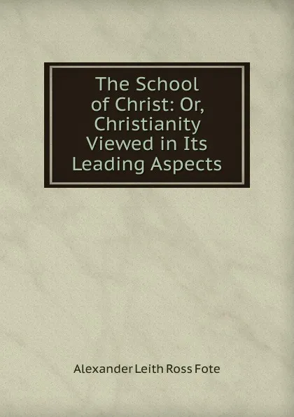 Обложка книги The School of Christ: Or, Christianity Viewed in Its Leading Aspects, Alexander Leith Ross Fote