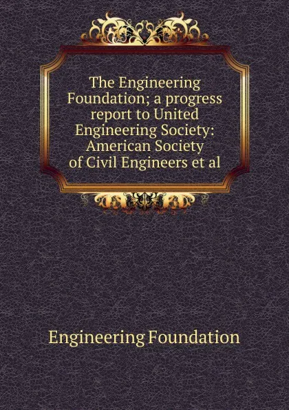 Обложка книги The Engineering Foundation; a progress report to United Engineering Society: American Society of Civil Engineers et al., Engineering Foundation