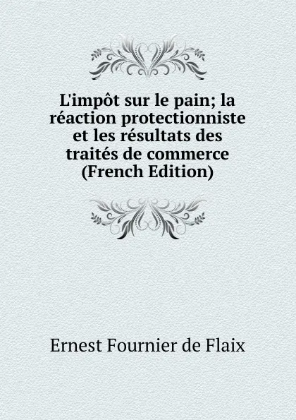 Обложка книги L.impot sur le pain; la reaction protectionniste et les resultats des traites de commerce (French Edition), Ernest Fournier de Flaix