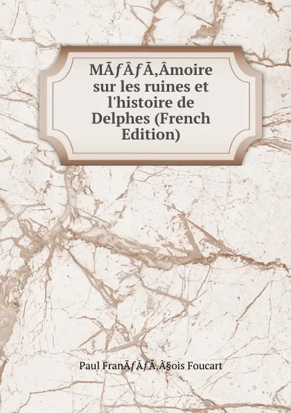 Обложка книги MA.A.A.Amoire sur les ruines et l.histoire de Delphes (French Edition), Paul FranÃƒÂƒÃ‚Â§ois Foucart