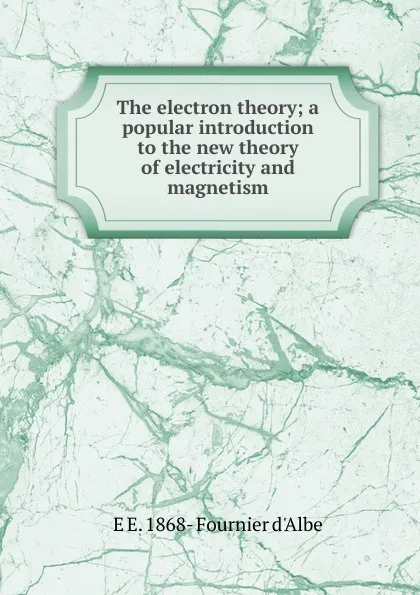 Обложка книги The electron theory; a popular introduction to the new theory of electricity and magnetism, E E. 1868- Fournier d'Albe