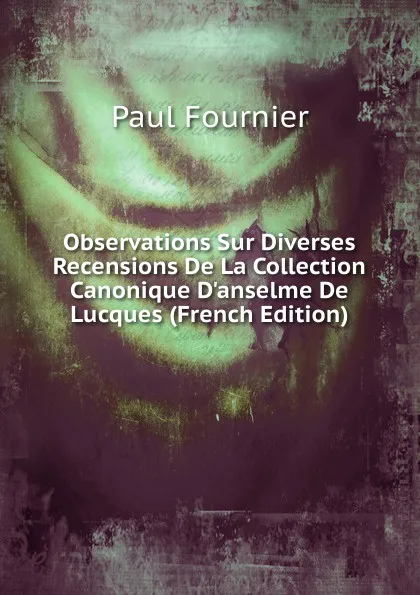 Обложка книги Observations Sur Diverses Recensions De La Collection Canonique D.anselme De Lucques (French Edition), Paul Fournier