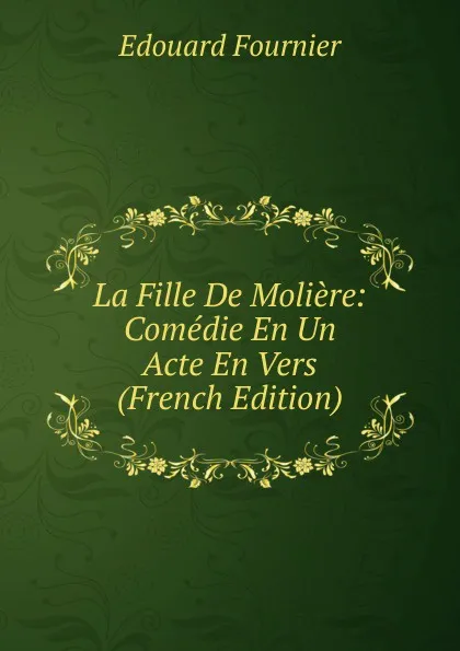 Обложка книги La Fille De Moliere: Comedie En Un Acte En Vers (French Edition), Edouard Fournier