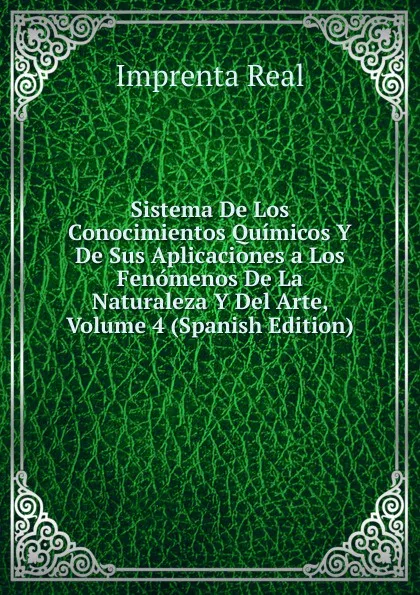 Обложка книги Sistema De Los Conocimientos Quimicos Y De Sus Aplicaciones a Los Fenomenos De La Naturaleza Y Del Arte, Volume 4 (Spanish Edition), Imprenta Real