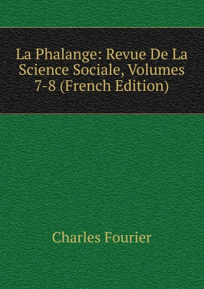 Обложка книги La Phalange: Revue De La Science Sociale, Volumes 7-8 (French Edition), Fourier Charles