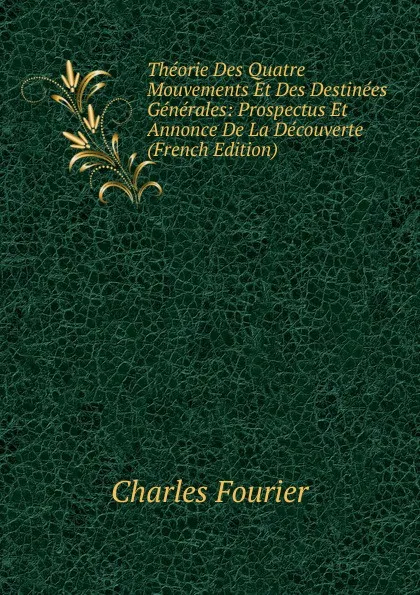 Обложка книги Theorie Des Quatre Mouvements Et Des Destinees Generales: Prospectus Et Annonce De La Decouverte (French Edition), Fourier Charles