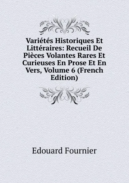 Обложка книги Varietes Historiques Et Litteraires: Recueil De Pieces Volantes Rares Et Curieuses En Prose Et En Vers, Volume 6 (French Edition), Edouard Fournier