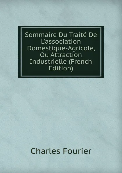 Обложка книги Sommaire Du Traite De L.association Domestique-Agricole, Ou Attraction Industrielle (French Edition), Fourier Charles