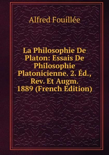 Обложка книги La Philosophie De Platon: Essais De Philosophie Platonicienne. 2. Ed., Rev. Et Augm. 1889 (French Edition), Fouillée Alfred