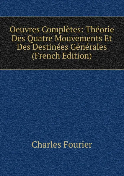 Обложка книги Oeuvres Completes: Theorie Des Quatre Mouvements Et Des Destinees Generales (French Edition), Fourier Charles