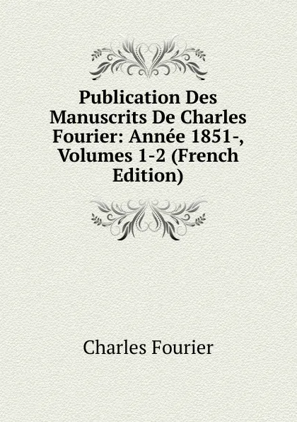 Обложка книги Publication Des Manuscrits De Charles Fourier: Annee 1851-, Volumes 1-2 (French Edition), Fourier Charles