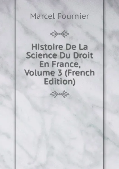 Обложка книги Histoire De La Science Du Droit En France, Volume 3 (French Edition), Marcel Fournier