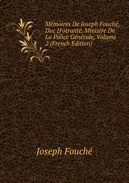 Обложка книги Memoires De Joseph Fouche, Duc D.otrante, Ministre De La Police Generale, Volume 2 (French Edition), Joseph Fouché