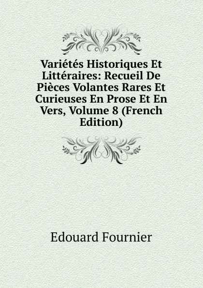 Обложка книги Varietes Historiques Et Litteraires: Recueil De Pieces Volantes Rares Et Curieuses En Prose Et En Vers, Volume 8 (French Edition), Edouard Fournier