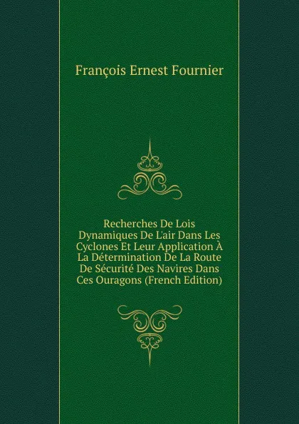 Обложка книги Recherches De Lois Dynamiques De L.air Dans Les Cyclones Et Leur Application A La Determination De La Route De Securite Des Navires Dans Ces Ouragons (French Edition), François Ernest Fournier