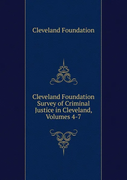 Обложка книги Cleveland Foundation Survey of Criminal Justice in Cleveland, Volumes 4-7, Cleveland Foundation