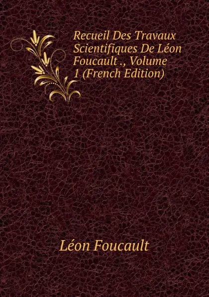 Обложка книги Recueil Des Travaux Scientifiques De Leon Foucault ., Volume 1 (French Edition), Léon Foucault