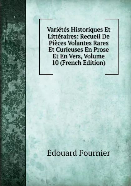 Обложка книги Varietes Historiques Et Litteraires: Recueil De Pieces Volantes Rares Et Curieuses En Prose Et En Vers, Volume 10 (French Edition), Edouard Fournier